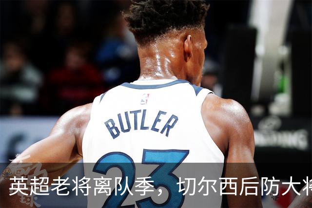 英超老将离队季，切尔西后防大将挥别蓝桥，新帅新时代重用新锐